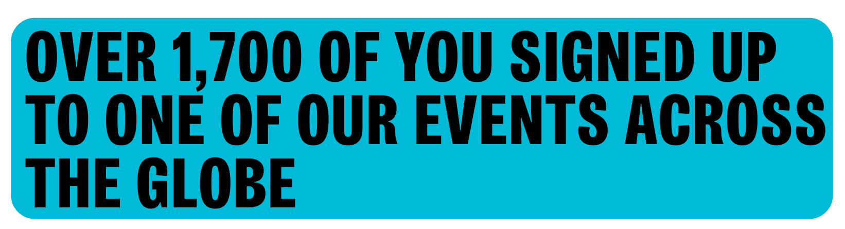 Over 1,700 of you signed up to one of our events across the globe